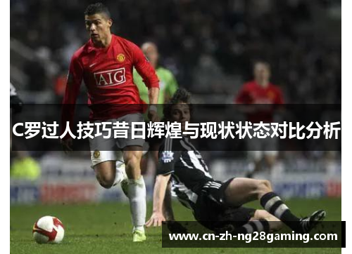 C罗过人技巧昔日辉煌与现状状态对比分析 C罗过人技巧昔日辉煌与现状状态对比分析