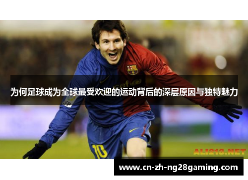 为何足球成为全球最受欢迎的运动背后的深层原因与独特魅力