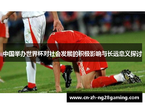 中国举办世界杯对社会发展的积极影响与长远意义探讨 中国举办世界杯对社会发展的积极影响与长远意义探讨