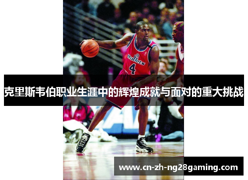 克里斯韦伯职业生涯中的辉煌成就与面对的重大挑战 克里斯韦伯职业生涯中的辉煌成就与面对的重大挑战