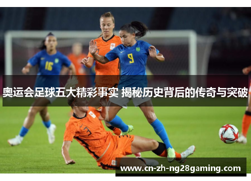 奥运会足球五大精彩事实 揭秘历史背后的传奇与突破 奥运会足球五大精彩事实 揭秘历史背后的传奇与突破