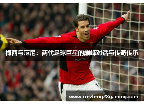 梅西与范尼：两代足球巨星的巅峰对话与传奇传承