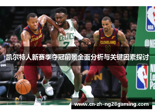 凯尔特人新赛季夺冠前景全面分析与关键因素探讨 凯尔特人新赛季夺冠前景全面分析与关键因素探讨