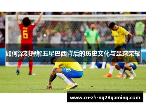 如何深刻理解五星巴西背后的历史文化与足球荣耀