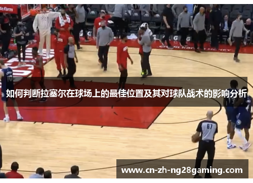 如何判断拉塞尔在球场上的最佳位置及其对球队战术的影响分析 如何判断拉塞尔在球场上的最佳位置及其对球队战术的影响分析