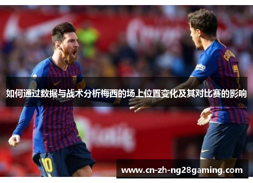 如何通过数据与战术分析梅西的场上位置变化及其对比赛的影响