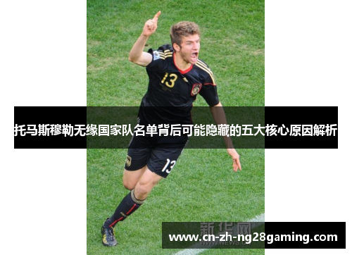 托马斯穆勒无缘国家队名单背后可能隐藏的五大核心原因解析