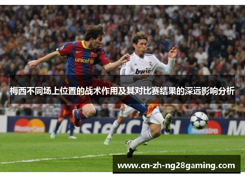 梅西不同场上位置的战术作用及其对比赛结果的深远影响分析