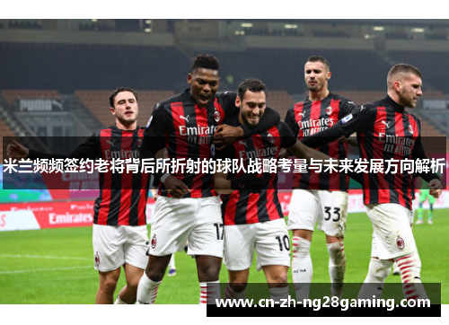 米兰频频签约老将背后所折射的球队战略考量与未来发展方向解析