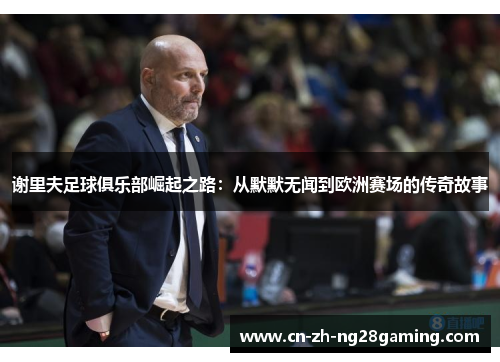 谢里夫足球俱乐部崛起之路:从默默无闻到欧洲赛场的传奇故事 谢里夫足球俱乐部崛起之路:从默默无闻到欧洲赛场的传奇故事