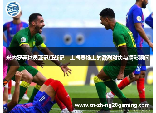 米内罗等球员亚冠征战记:上海赛场上的激烈对决与精彩瞬间 米内罗等球员亚冠征战记:上海赛场上的激烈对决与精彩瞬间