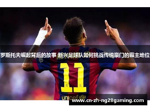 罗斯托夫崛起背后的故事 新兴足球队如何挑战传统豪门的霸主地位