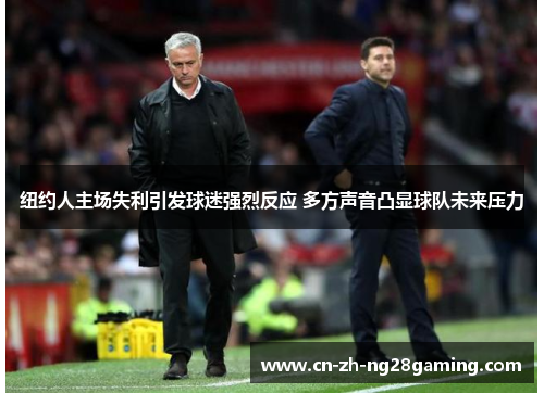 纽约人主场失利引发球迷强烈反应 多方声音凸显球队未来压力 纽约人主场失利引发球迷强烈反应 多方声音凸显球队未来压力