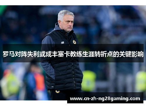 罗马对阵失利或成丰塞卡教练生涯转折点的关键影响 罗马对阵失利或成丰塞卡教练生涯转折点的关键影响