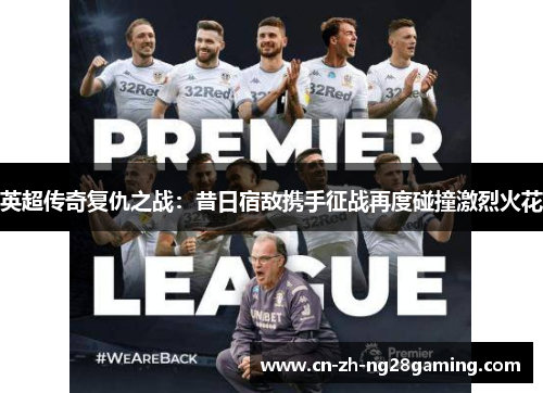 英超传奇复仇之战:昔日宿敌携手征战再度碰撞激烈火花 英超传奇复仇之战:昔日宿敌携手征战再度碰撞激烈火花