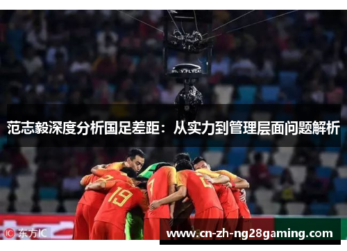 范志毅深度分析国足差距：从实力到管理层面问题解析
