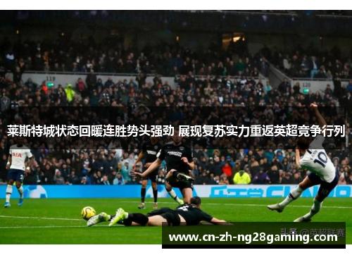莱斯特城状态回暖连胜势头强劲 展现复苏实力重返英超竞争行列 莱斯特城状态回暖连胜势头强劲 展现复苏实力重返英超竞争行列