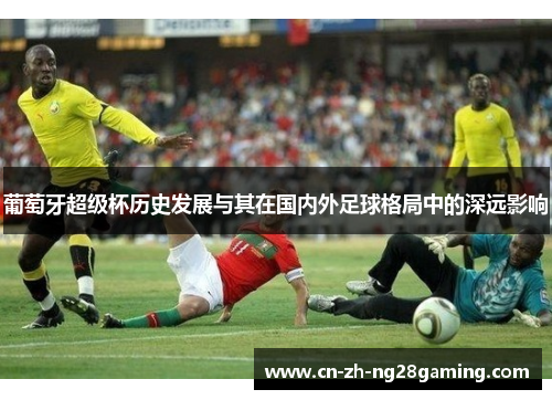 葡萄牙超级杯历史发展与其在国内外足球格局中的深远影响