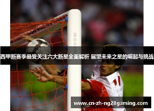 西甲新赛季最受关注六大新星全面解析 展望未来之星的崛起与挑战