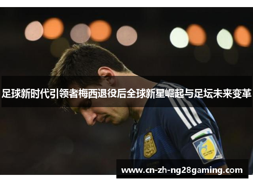 足球新时代引领者梅西退役后全球新星崛起与足坛未来变革