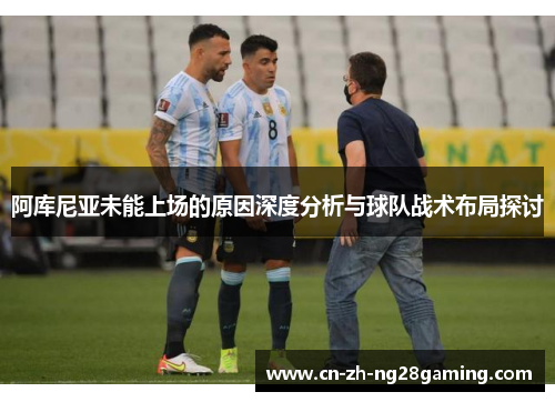 阿库尼亚未能上场的原因深度分析与球队战术布局探讨 阿库尼亚未能上场的原因深度分析与球队战术布局探讨