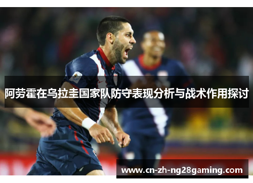 阿劳霍在乌拉圭国家队防守表现分析与战术作用探讨
