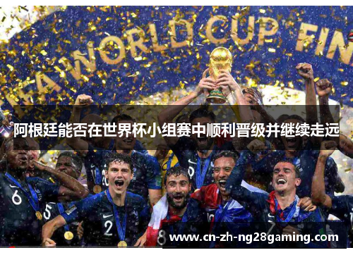 阿根廷能否在世界杯小组赛中顺利晋级并继续走远 阿根廷能否在世界杯小组赛中顺利晋级并继续走远
