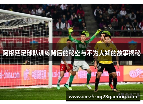 阿根廷足球队训练背后的秘密与不为人知的故事揭秘 阿根廷足球队训练背后的秘密与不为人知的故事揭秘