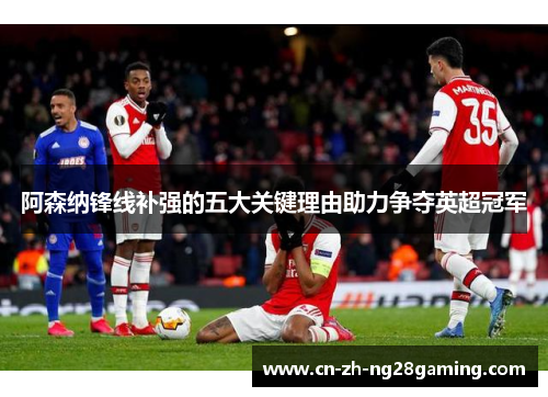 阿森纳锋线补强的五大关键理由助力争夺英超冠军 阿森纳锋线补强的五大关键理由助力争夺英超冠军