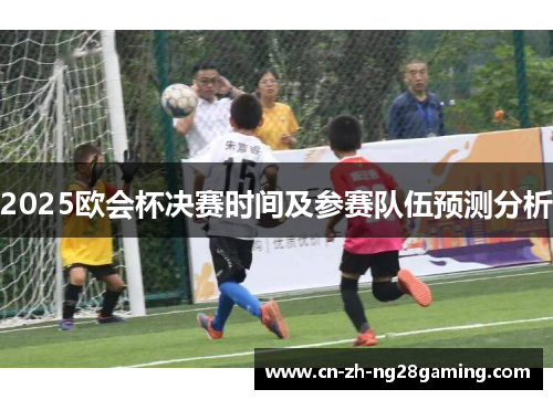 2025欧会杯决赛时间及参赛队伍预测分析 2025欧会杯决赛时间及参赛队伍预测分析
