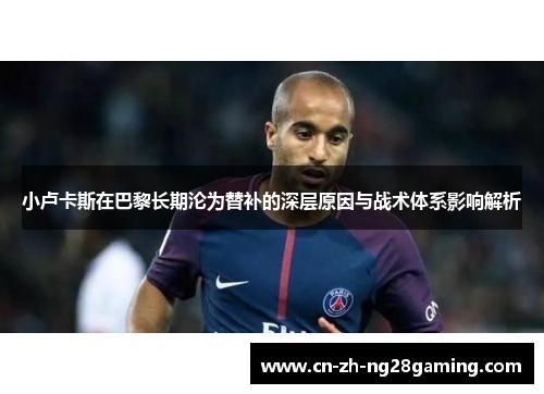 小卢卡斯在巴黎长期沦为替补的深层原因与战术体系影响解析 小卢卡斯在巴黎长期沦为替补的深层原因与战术体系影响解析