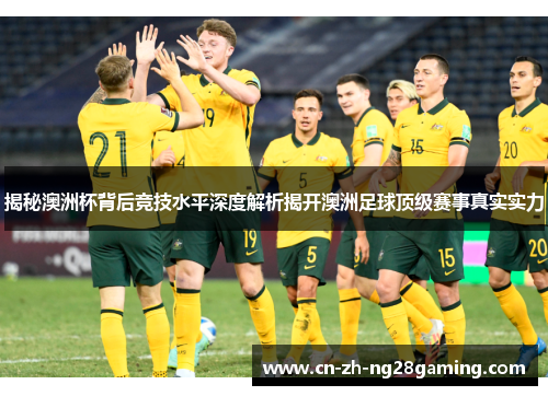 揭秘澳洲杯背后竞技水平深度解析揭开澳洲足球顶级赛事真实实力 揭秘澳洲杯背后竞技水平深度解析揭开澳洲足球顶级赛事真实实力