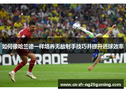 如何像哈兰德一样培养无敌射手技巧并提升进球效率 如何像哈兰德一样培养无敌射手技巧并提升进球效率