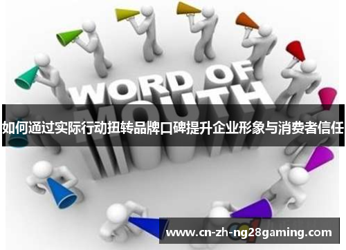 如何通过实际行动扭转品牌口碑提升企业形象与消费者信任