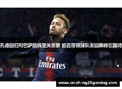 孔德回归对巴萨防线至关重要 能否带领球队重回巅峰引期待