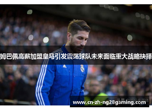 姆巴佩高薪加盟皇马引发震荡球队未来面临重大战略抉择