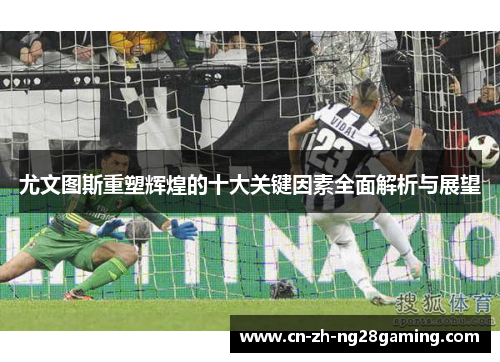 尤文图斯重塑辉煌的十大关键因素全面解析与展望 尤文图斯重塑辉煌的十大关键因素全面解析与展望