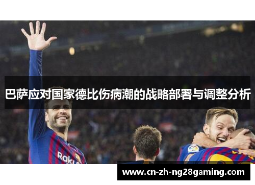 巴萨应对国家德比伤病潮的战略部署与调整分析 巴萨应对国家德比伤病潮的战略部署与调整分析