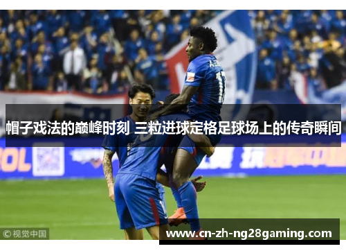 帽子戏法的巅峰时刻 三粒进球定格足球场上的传奇瞬间