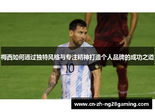 梅西如何通过独特风格与专注精神打造个人品牌的成功之道