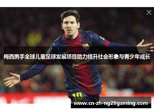 梅西携手全球儿童足球发展项目助力提升社会形象与青少年成长