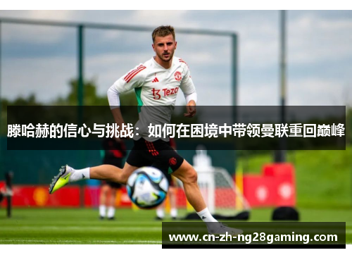 滕哈赫的信心与挑战：如何在困境中带领曼联重回巅峰