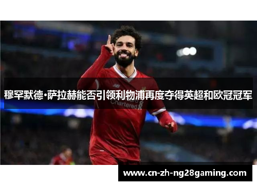穆罕默德·萨拉赫能否引领利物浦再度夺得英超和欧冠冠军