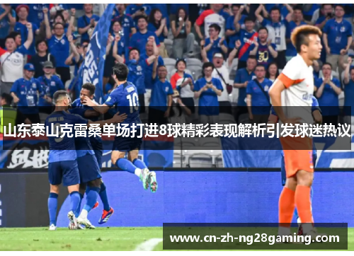 山东泰山克雷桑单场打进8球精彩表现解析引发球迷热议