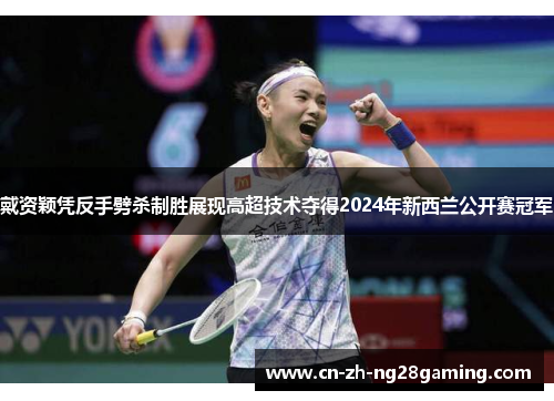 戴资颖凭反手劈杀制胜展现高超技术夺得2024年新西兰公开赛冠军