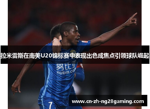 拉米雷斯在南美U20锦标赛中表现出色成焦点引领球队崛起