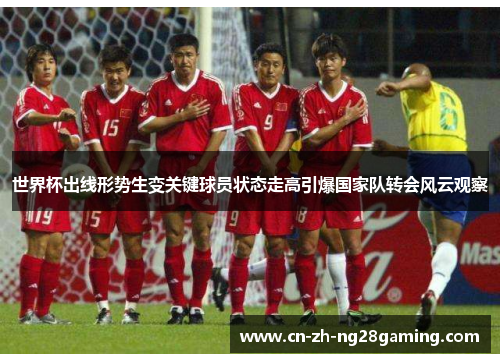 世界杯出线形势生变关键球员状态走高引爆国家队转会风云观察 世界杯出线形势生变关键球员状态走高引爆国家队转会风云观察