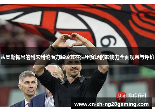 从奥斯梅恩的到来到统治力解读其在法甲赛场的影响力全面观察与评价 从奥斯梅恩的到来到统治力解读其在法甲赛场的影响力全面观察与评价