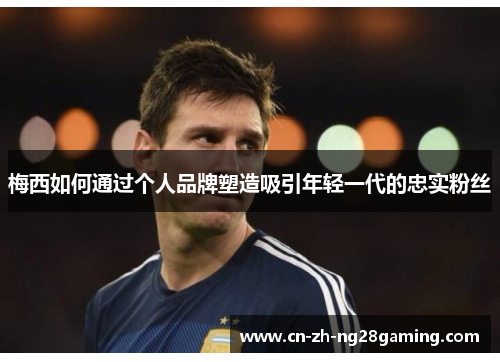 梅西如何通过个人品牌塑造吸引年轻一代的忠实粉丝