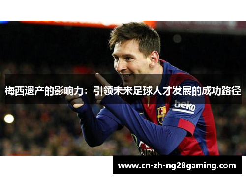 梅西遗产的影响力：引领未来足球人才发展的成功路径
